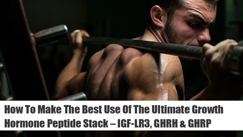 How To Make The Best Use Of The Ultimate Growth Hormone Peptide Stack – IGF-LR3, GHRH & GHRP